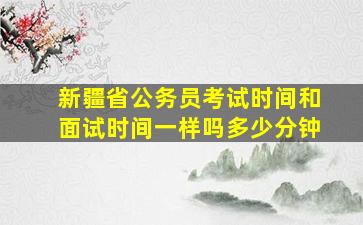 新疆省公务员考试时间和面试时间一样吗多少分钟