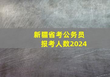 新疆省考公务员报考人数2024