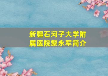 新疆石河子大学附属医院黎永军简介