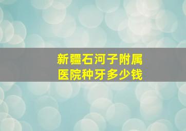 新疆石河子附属医院种牙多少钱