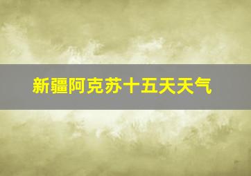 新疆阿克苏十五天天气