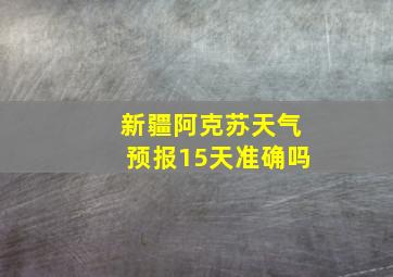 新疆阿克苏天气预报15天准确吗