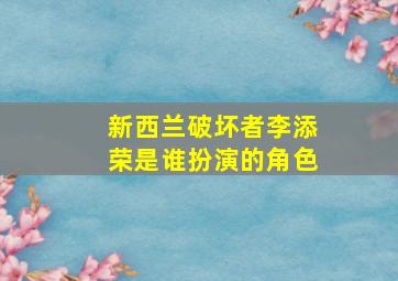 新西兰破坏者李添荣是谁扮演的角色