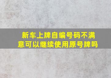 新车上牌自编号码不满意可以继续使用原号牌吗