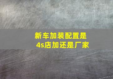 新车加装配置是4s店加还是厂家