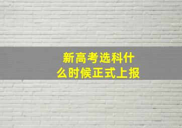 新高考选科什么时候正式上报