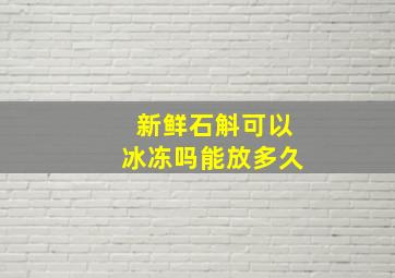 新鲜石斛可以冰冻吗能放多久