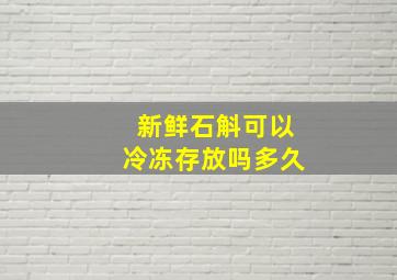 新鲜石斛可以冷冻存放吗多久