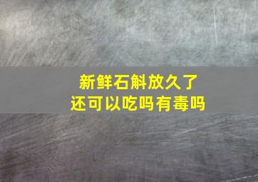 新鲜石斛放久了还可以吃吗有毒吗