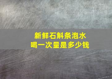 新鲜石斛条泡水喝一次量是多少钱