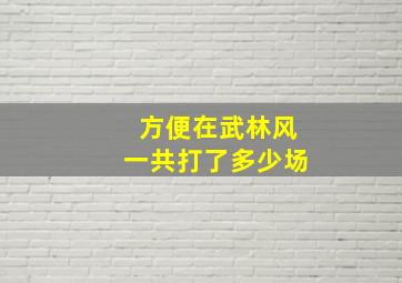 方便在武林风一共打了多少场