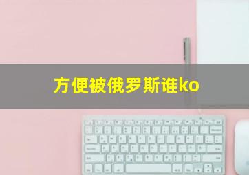 方便被俄罗斯谁ko