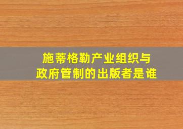 施蒂格勒产业组织与政府管制的出版者是谁