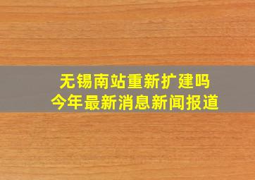 无锡南站重新扩建吗今年最新消息新闻报道