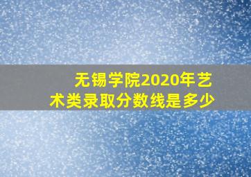 无锡学院2020年艺术类录取分数线是多少