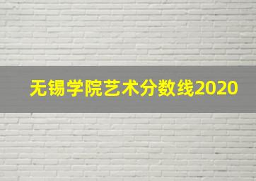 无锡学院艺术分数线2020