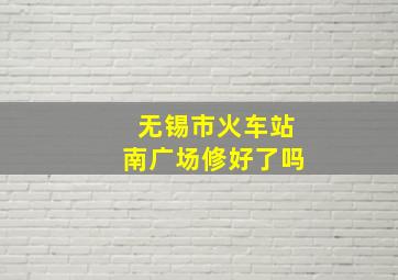 无锡市火车站南广场修好了吗