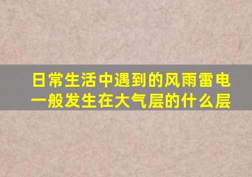 日常生活中遇到的风雨雷电一般发生在大气层的什么层