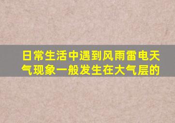 日常生活中遇到风雨雷电天气现象一般发生在大气层的