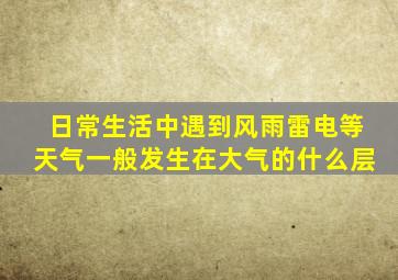 日常生活中遇到风雨雷电等天气一般发生在大气的什么层