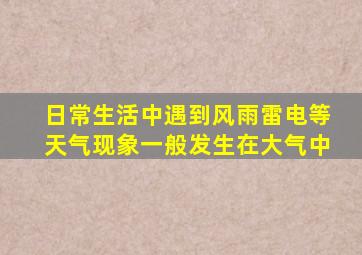 日常生活中遇到风雨雷电等天气现象一般发生在大气中