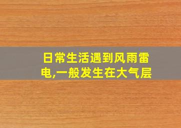 日常生活遇到风雨雷电,一般发生在大气层
