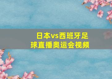 日本vs西班牙足球直播奥运会视频