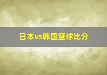 日本vs韩国篮球比分