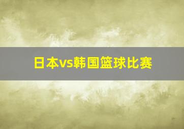 日本vs韩国篮球比赛