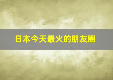 日本今天最火的朋友圈