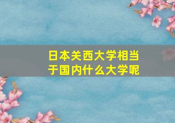 日本关西大学相当于国内什么大学呢