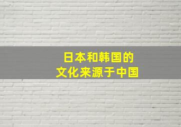 日本和韩国的文化来源于中国