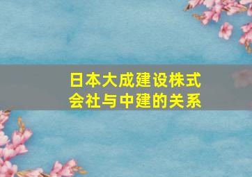 日本大成建设株式会社与中建的关系