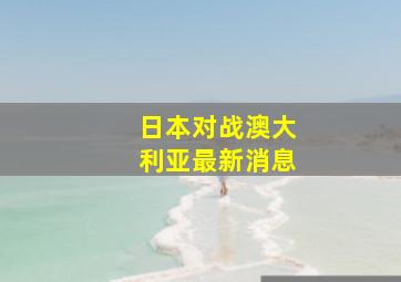 日本对战澳大利亚最新消息