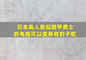 日本真人类似铠甲勇士的电视可以变身有豹子蛇