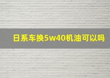 日系车换5w40机油可以吗