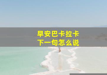 早安巴卡拉卡下一句怎么说