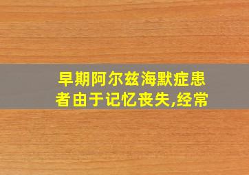 早期阿尔兹海默症患者由于记忆丧失,经常