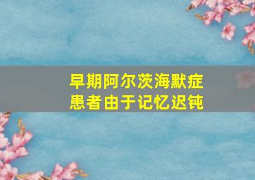 早期阿尔茨海默症患者由于记忆迟钝