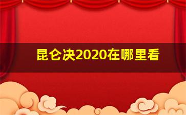 昆仑决2020在哪里看