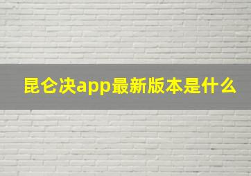 昆仑决app最新版本是什么