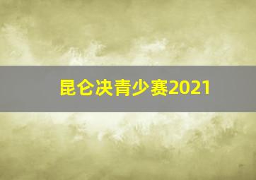 昆仑决青少赛2021