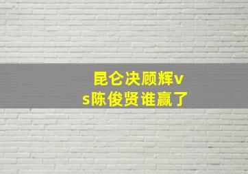 昆仑决顾辉vs陈俊贤谁赢了