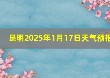 昆明2025年1月17日天气预报