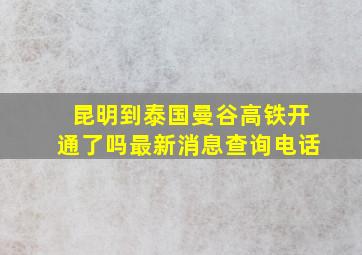 昆明到泰国曼谷高铁开通了吗最新消息查询电话