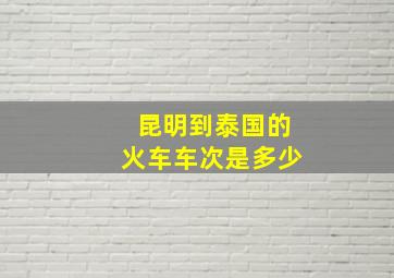 昆明到泰国的火车车次是多少