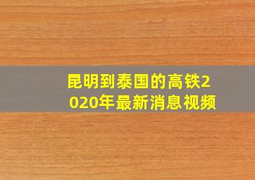 昆明到泰国的高铁2020年最新消息视频