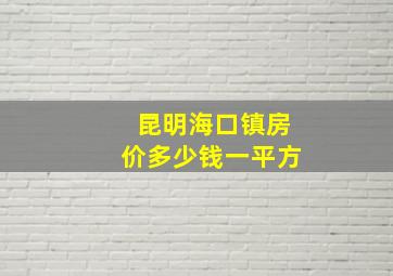 昆明海口镇房价多少钱一平方