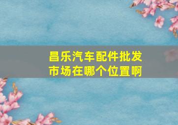 昌乐汽车配件批发市场在哪个位置啊