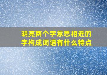 明亮两个字意思相近的字构成词语有什么特点